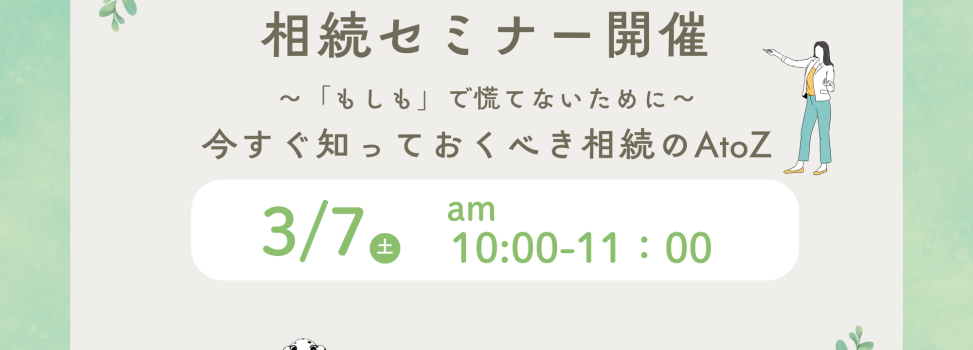 【お知らせ】相続セミナーを開催します！　　　　　　　　　　　　　　　　　　　　　　～「もしも」で慌てないために。今すぐ知っておくべき相続のAtoZ～